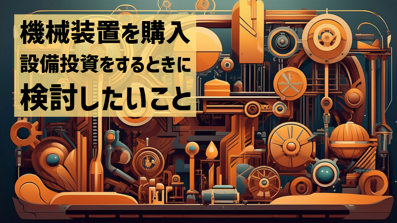 機械装置を購入、設備投資をするときに検討したいこと